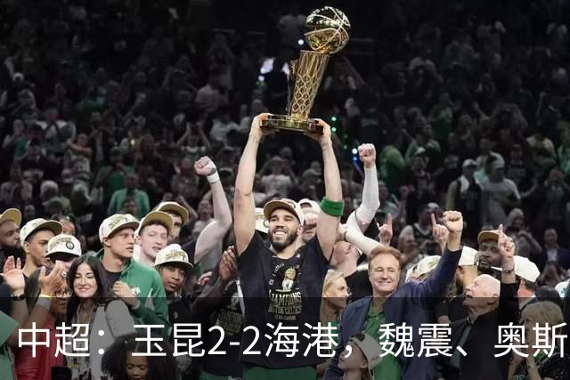 中超：玉昆2-2海港，魏震、奥斯卡、布尼亚明破门