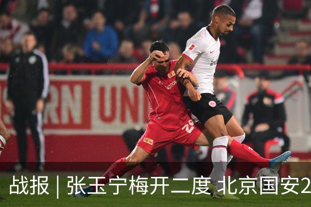 战报 | 张玉宁梅开二度 北京国安2-2成都蓉城